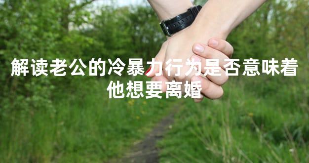 解读老公的冷暴力行为是否意味着他想要离婚