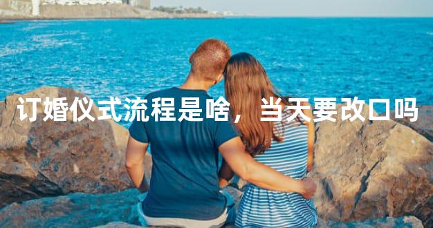 订婚仪式流程是啥，当天要改口吗