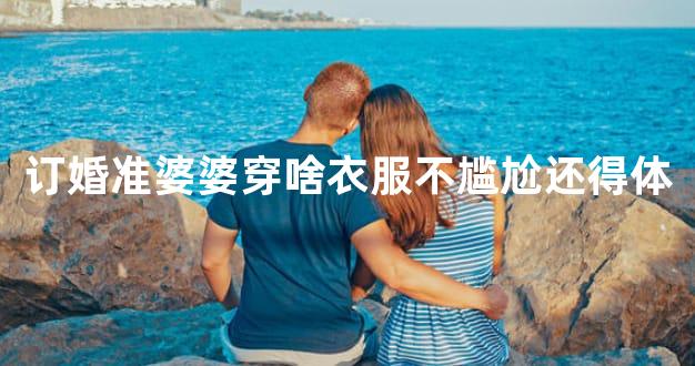 订婚准婆婆穿啥衣服不尴尬还得体
