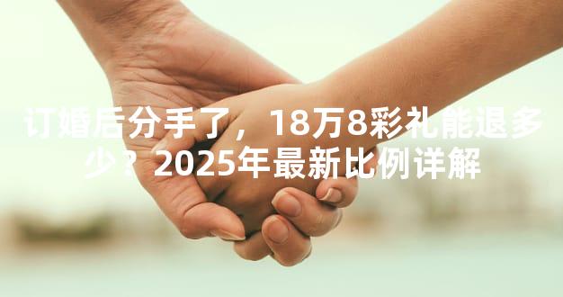 订婚后分手了，18万8彩礼能退多少？2025年最新比例详