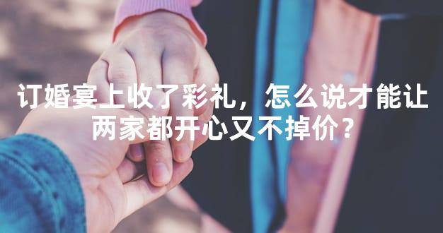 订婚宴上收了彩礼，怎么说才能让两家都开心又不掉