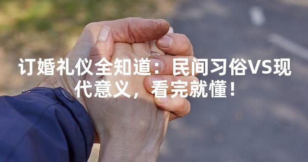 订婚礼仪全知道：民间习俗VS现代意义，看完就懂！