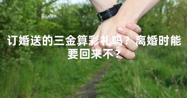 订婚送的三金算彩礼吗？离婚时能要回来不？