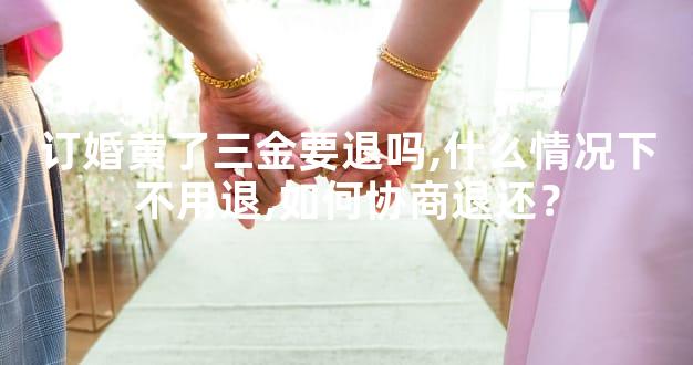 订婚黄了三金要退吗,什么情况下不用退,如何协商退还