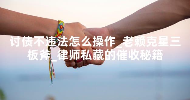 讨债不违法怎么操作_老赖克星三板斧_律师私藏的催收秘籍