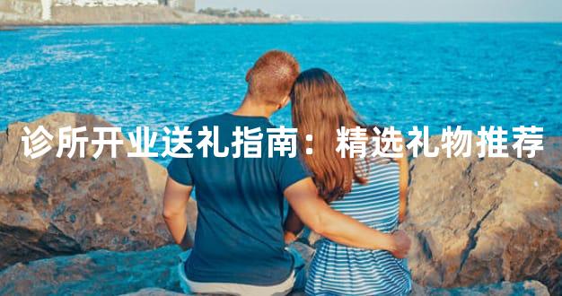 诊所开业送礼指南：精选礼物推荐