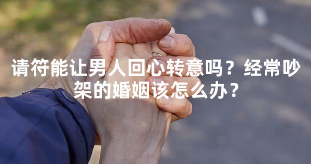 请符能让男人回心转意吗？经常吵架的婚姻该怎么办