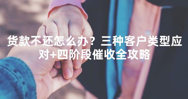 货款不还怎么办？三种客户类型应对+四阶段催收全攻略