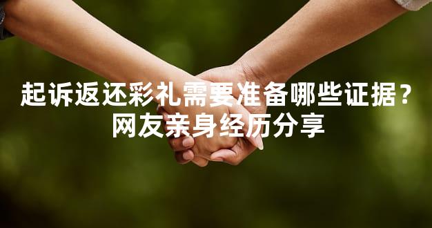 起诉返还彩礼需要准备哪些证据？网友亲身经历分享
