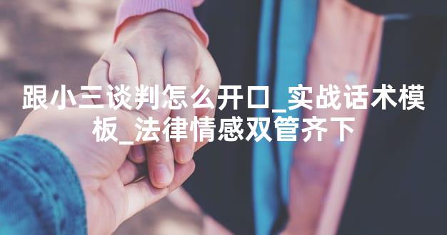 跟小三谈判怎么开口_实战话术模板_法律情感双管齐下