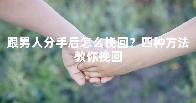 跟男人分手后怎么挽回？四种方法教你挽回