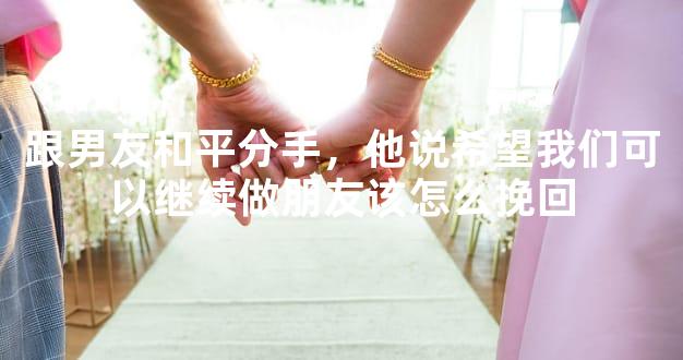 跟男友和平分手，他说希望我们可以继续做朋友该怎