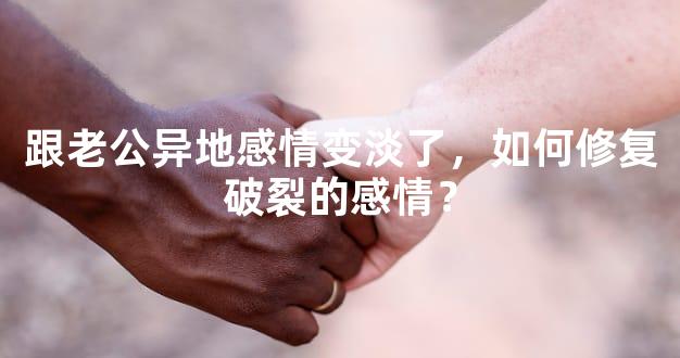 跟老公异地感情变淡了，如何修复破裂的感情？