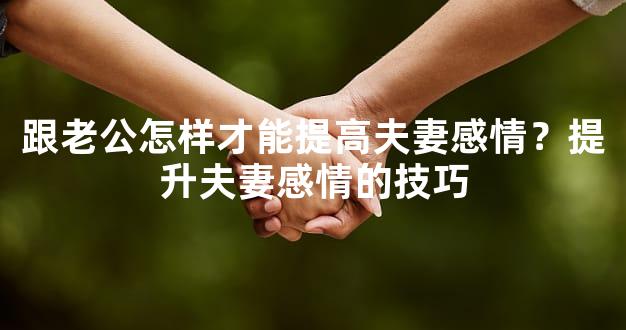 跟老公怎样才能提高夫妻感情？提升夫妻感情的技巧