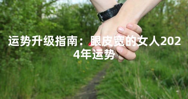 运势升级指南：眼皮宽的女人2024年运势
