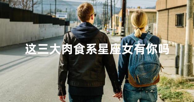 这三大肉食系星座女有你吗