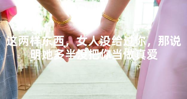这两样东西，女人没给过你，那说明她多半没把你当