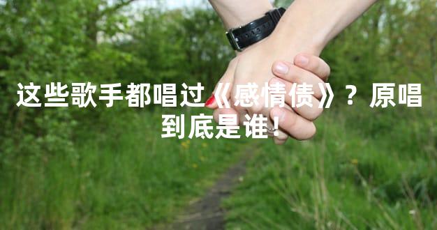 这些歌手都唱过《感情债》？原唱到底是谁！