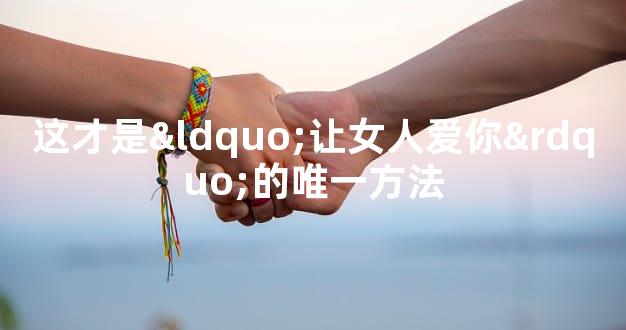 这才是“让女人爱你”的唯一方法