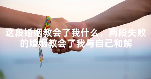这段婚姻教会了我什么，两段失败的婚姻教会了我与