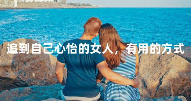 追到自己心怡的女人，有用的方式