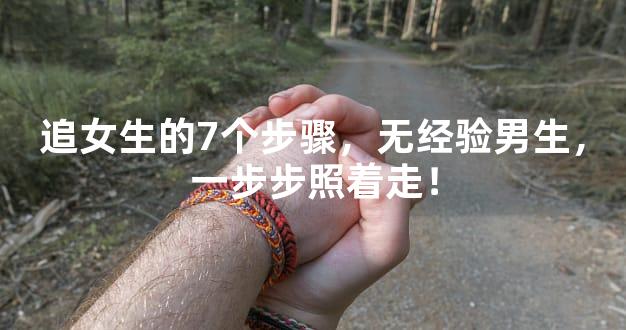 追女生的7个步骤，无经验男生，一步步照着走！