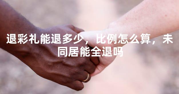 退彩礼能退多少，比例怎么算，未同居能全退吗