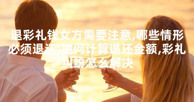 退彩礼钱女方需要注意,哪些情形必须退还,如何计算退