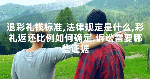 退彩礼钱标准,法律规定是什么,彩礼返还比例如何确定,诉讼需要哪些证据
