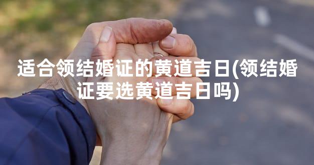 适合领结婚证的黄道吉日(领结婚证要选黄道吉日吗)