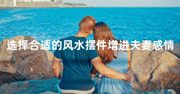 选择合适的风水摆件增进夫妻感情