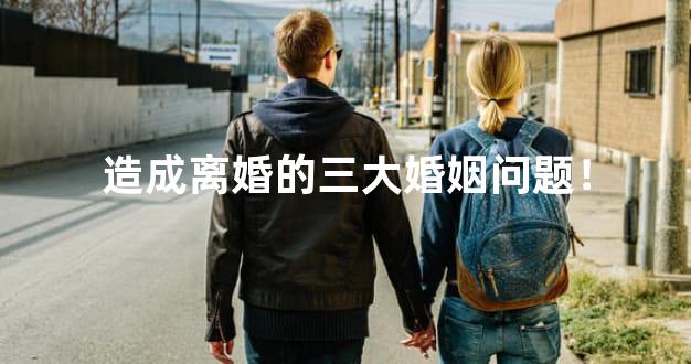 造成离婚的三大婚姻问题！