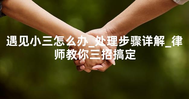 遇见小三怎么办_处理步骤详解_律师教你三招搞定