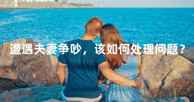 遭遇夫妻争吵，该如何处理问题？