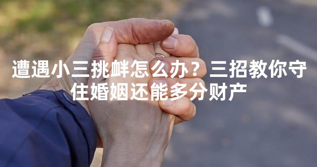遭遇小三挑衅怎么办？三招教你守住婚姻还能多分财产
