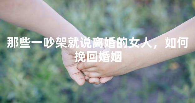 那些一吵架就说离婚的女人，如何挽回婚姻