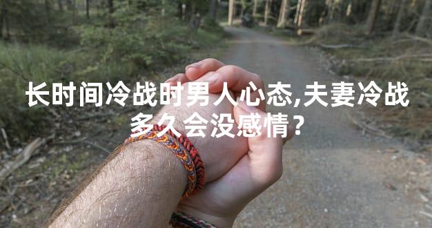 长时间冷战时男人心态,夫妻冷战多久会没感情？