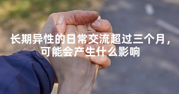长期异性的日常交流超过三个月，可能会产生什么影响