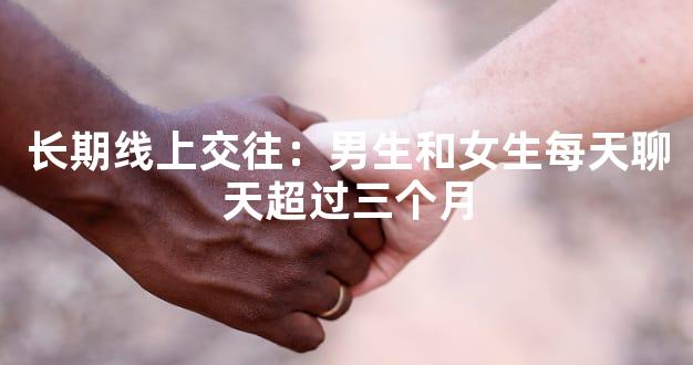 长期线上交往：男生和女生每天聊天超过三个月