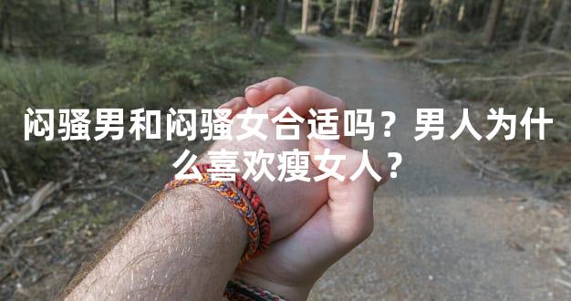 闷骚男和闷骚女合适吗？男人为什么喜欢瘦女人？
