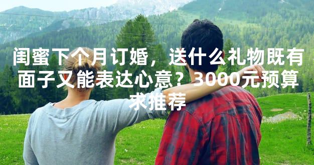 闺蜜下个月订婚，送什么礼物既有面子又能表达心意