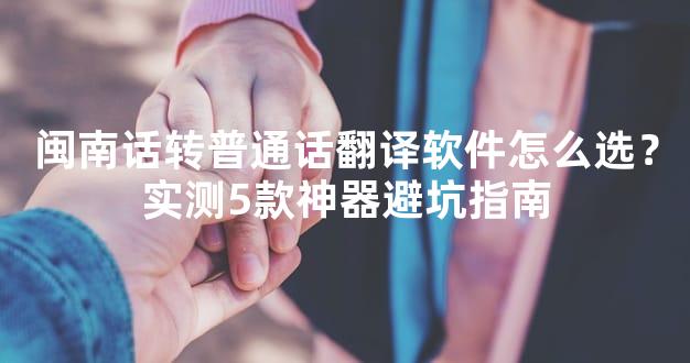 闽南话转普通话翻译软件怎么选？实测5款神器避坑指南