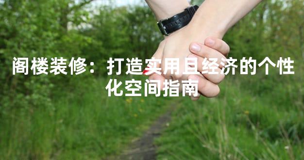 阁楼装修：打造实用且经济的个性化空间指南