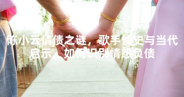 陈小云情债之谜，歌手情史与当代启示，如何识别情感负债