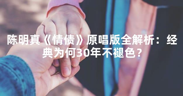 陈明真《情债》原唱版全解析：经典为何30年不褪色？