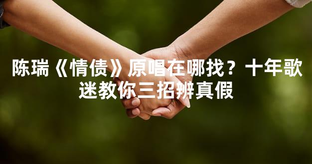 陈瑞《情债》原唱在哪找？十年歌迷教你三招辨真假