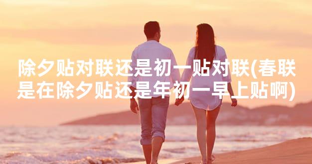 除夕贴对联还是初一贴对联(春联是在除夕贴还是年初一早上贴啊)