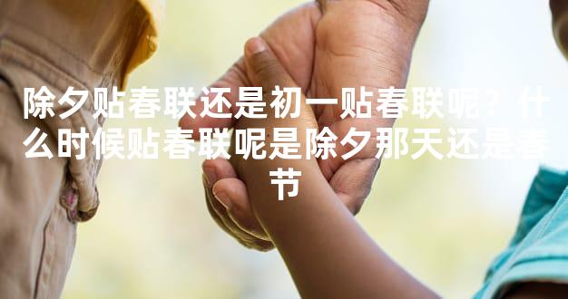 除夕贴春联还是初一贴春联呢？什么时候贴春联呢是除夕那天还是春节