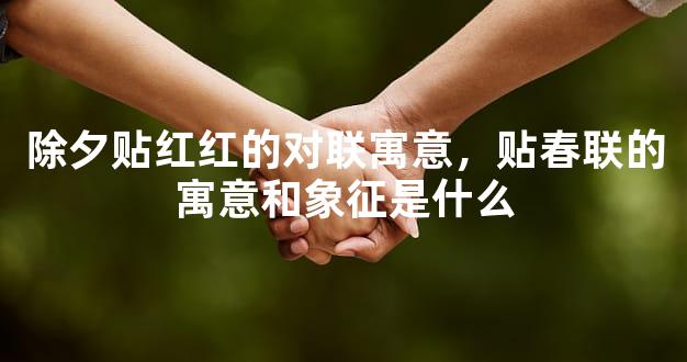 除夕贴红红的对联寓意，贴春联的寓意和象征是什么