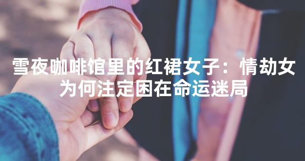 雪夜咖啡馆里的红裙女子：情劫女为何注定困在命运迷局